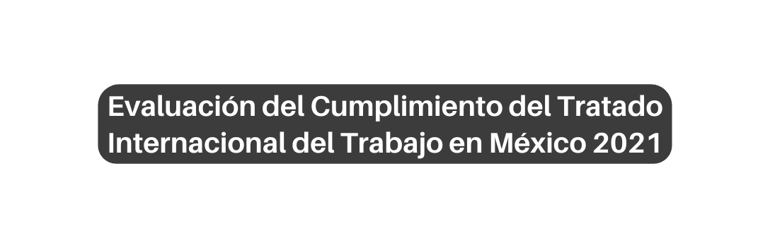 Evaluación del Cumplimiento del Tratado Internacional del Trabajo en México 2021